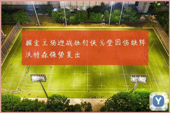 掘金主场迎战独行侠戈登因伤缺阵沃特森强势复出