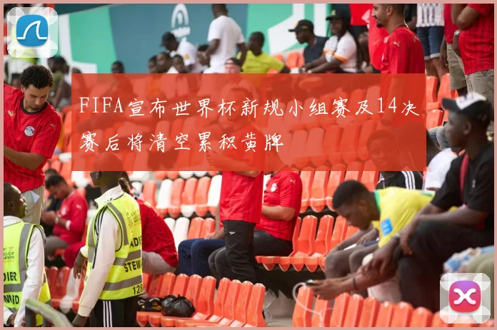 FIFA宣布世界杯新规小组赛及14决赛后将清空累积黄牌