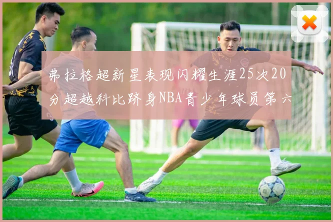 弗拉格超新星表现闪耀生涯25次20分超越科比跻身NBA青少年球员第六位