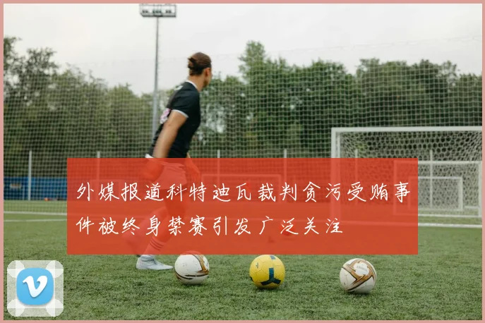外媒报道科特迪瓦裁判贪污受贿事件被终身禁赛引发广泛关注