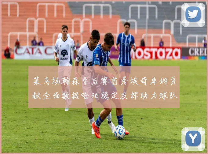 菜鸟杨瀚森季后赛首秀埃奇库姆贡献全面数据哈珀稳定发挥助力球队