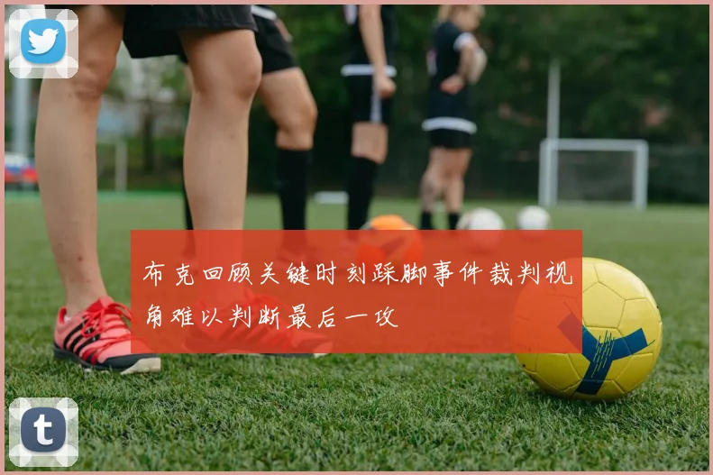 布克回顾关键时刻踩脚事件裁判视角难以判断最后一攻