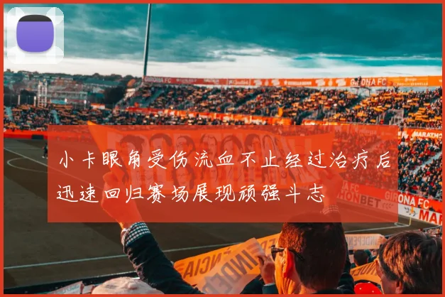 小卡眼角受伤流血不止经过治疗后迅速回归赛场展现顽强斗志