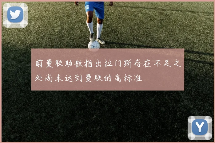 前曼联助教指出拉门斯存在不足之处尚未达到曼联的高标准