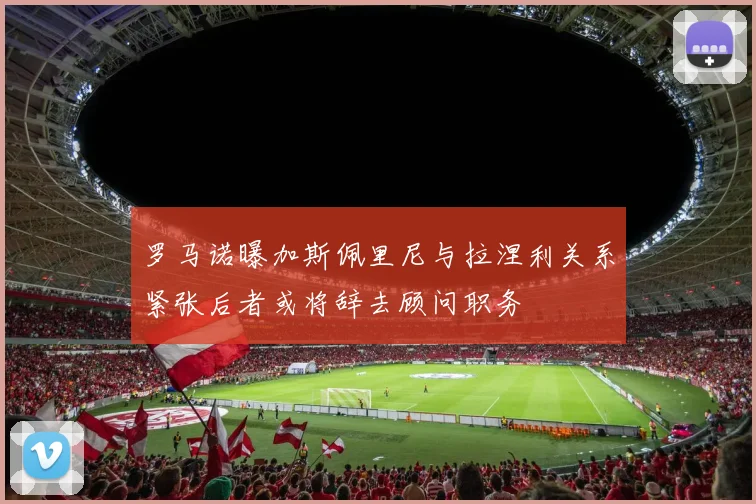 罗马诺曝加斯佩里尼与拉涅利关系紧张后者或将辞去顾问职务