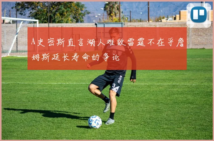 A史密斯直言湖人难敌雷霆不在乎詹姆斯延长寿命的争论