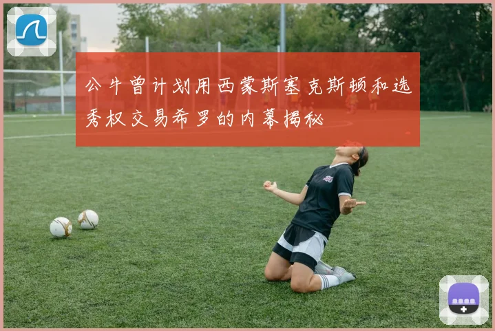 公牛曾计划用西蒙斯塞克斯顿和选秀权交易希罗的内幕揭秘