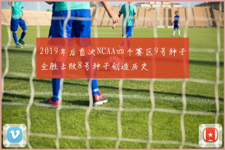2019年后首次NCAA四个赛区9号种子全胜击败8号种子创造历史