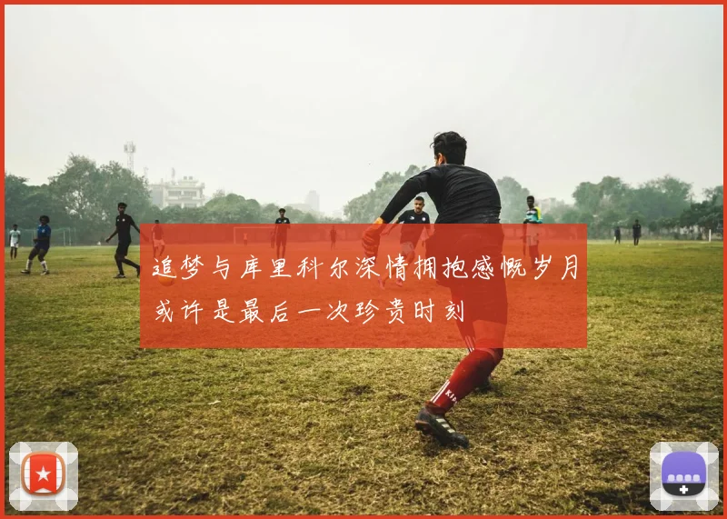 追梦与库里科尔深情拥抱感慨岁月或许是最后一次珍贵时刻