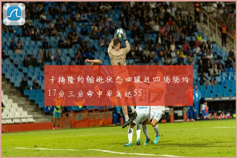 卡梅隆约翰逊状态回暖近四场场均17分三分命中率高达55