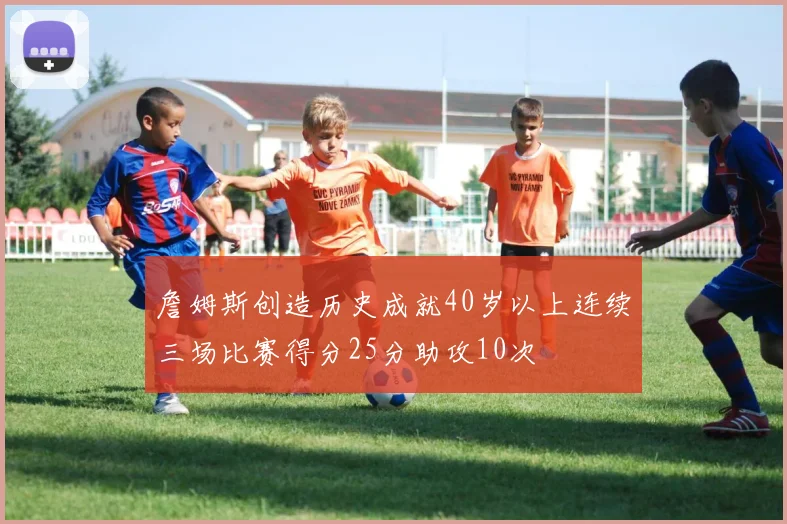 詹姆斯创造历史成就40岁以上连续三场比赛得分25分助攻10次