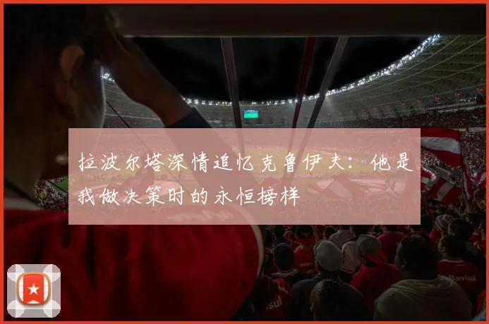 拉波尔塔深情追忆克鲁伊夫：他是我做决策时的永恒榜样