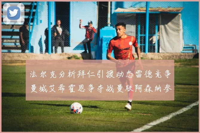 法尔克分析拜仁引援动态雷德竞争曼城艾希霍恩争夺战曼联阿森纳参与