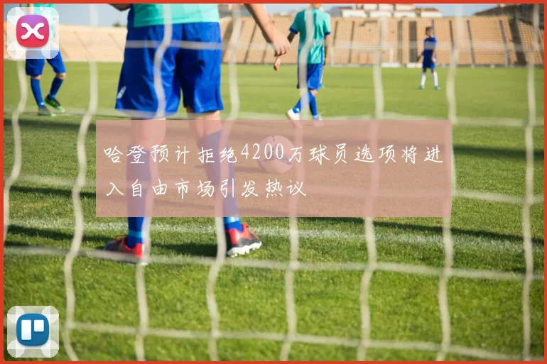 哈登预计拒绝4200万球员选项将进入自由市场引发热议
