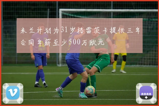 米兰计划为31岁格雷茨卡提供三年合同年薪至少500万欧元