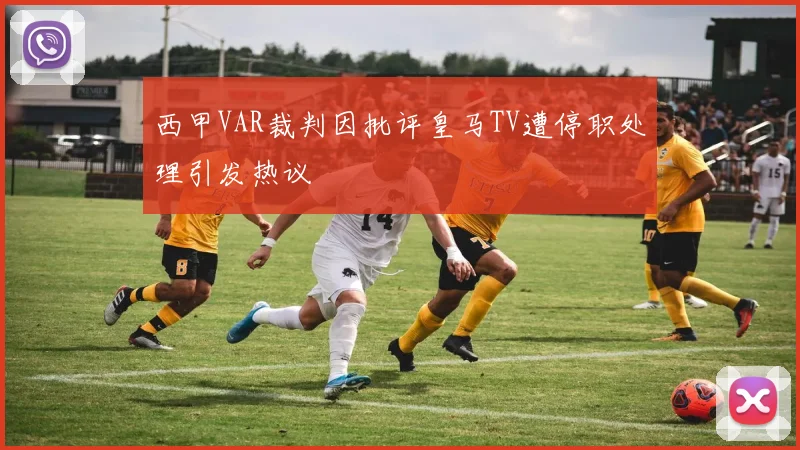 西甲VAR裁判因批评皇马TV遭停职处理引发热议