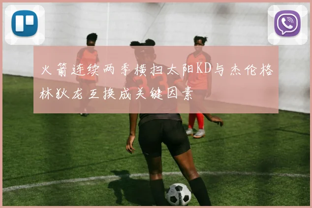 火箭连续两季横扫太阳KD与杰伦格林狄龙互换成关键因素