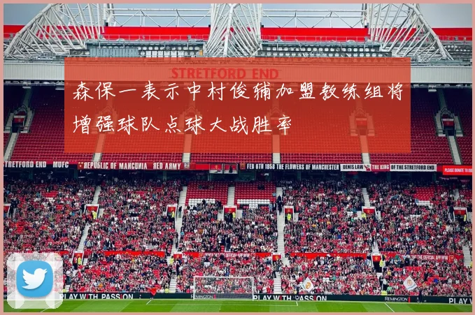 森保一表示中村俊辅加盟教练组将增强球队点球大战胜率
