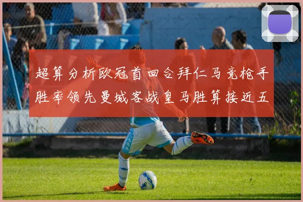 超算分析欧冠首回合拜仁马竞枪手胜率领先曼城客战皇马胜算接近五成