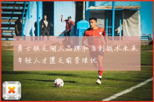 勇士缺乏湖人品牌和马刺战术未来年轻人才匮乏前景堪忧