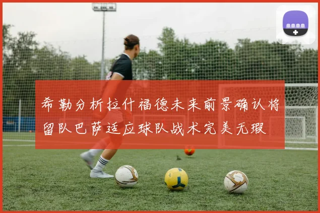 希勒分析拉什福德未来前景确认将留队巴萨适应球队战术完美无瑕