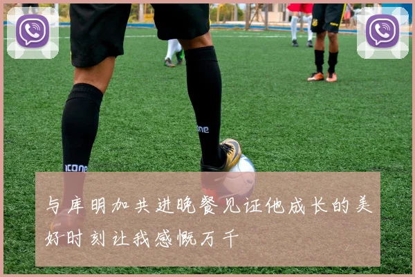 与库明加共进晚餐见证他成长的美好时刻让我感慨万千