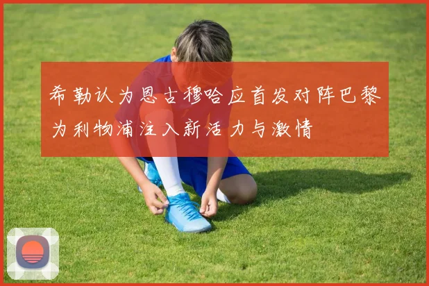 希勒认为恩古穆哈应首发对阵巴黎为利物浦注入新活力与激情