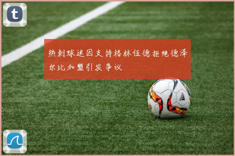 热刺球迷因支持格林伍德拒绝德泽尔比加盟引发争议
