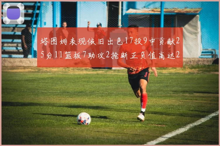 塔图姆表现依旧出色17投9中贡献25分11篮板7助攻2抢断正负值高达20
