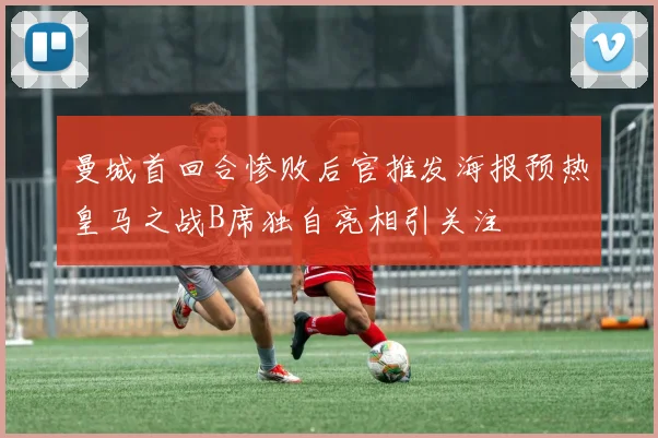 曼城首回合惨败后官推发海报预热皇马之战B席独自亮相引关注