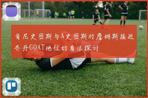 肯尼史密斯与A史密斯对詹姆斯接近乔丹GOAT地位的看法探讨