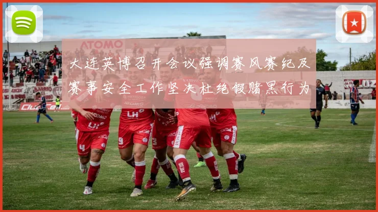 大连英博召开会议强调赛风赛纪及赛事安全工作坚决杜绝假赌黑行为