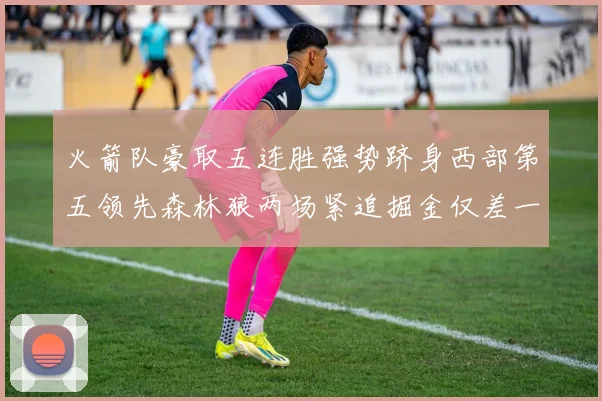 火箭队豪取五连胜强势跻身西部第五领先森林狼两场紧追掘金仅差一场