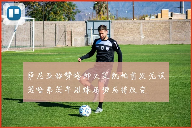 萨尼亚称赞塔帅决策凯帕首发无误若哈弗茨早进球局势或将改变