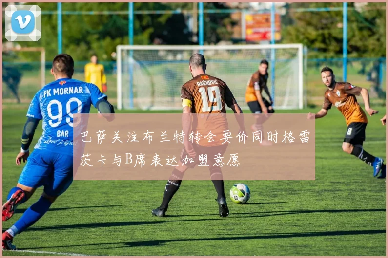 巴萨关注布兰特转会要价同时格雷茨卡与B席表达加盟意愿