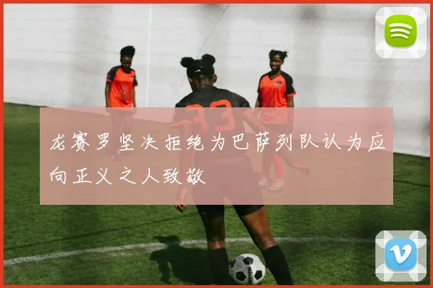 龙赛罗坚决拒绝为巴萨列队认为应向正义之人致敬