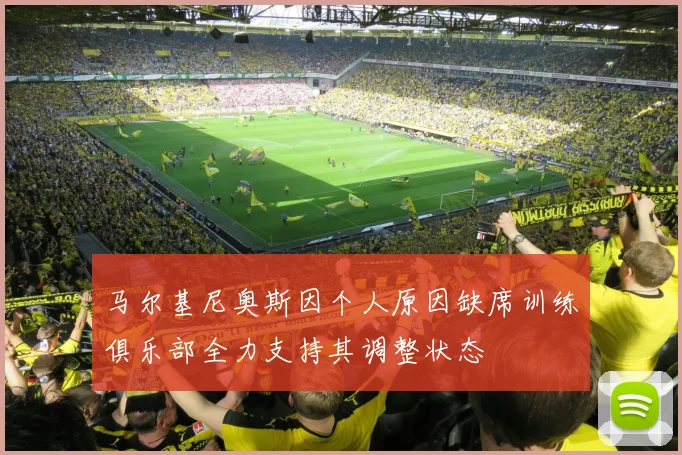马尔基尼奥斯因个人原因缺席训练俱乐部全力支持其调整状态