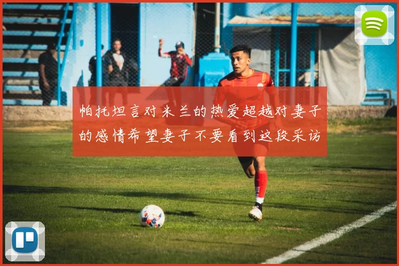 帕托坦言对米兰的热爱超越对妻子的感情希望妻子不要看到这段采访