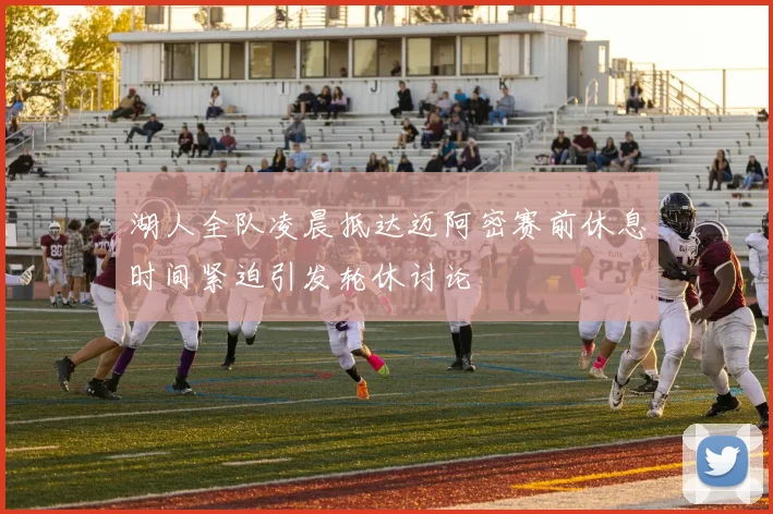 湖人全队凌晨抵达迈阿密赛前休息时间紧迫引发轮休讨论