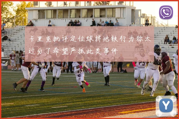 卡里克批评定位球挤地铁行为称太过分了希望严抓此类事件